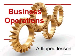 Business
Operations
A flipped lesson
 