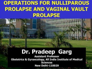OPERATIONS FOR NULLIPAROUS PROLAPSE AND VAGINAL VAULT PROLAPSE Dr. Pradeep  Garg Assistant Professor Obstetrics & Gynaecology, All India Institute of Medical Sciences New Delhi-110029 