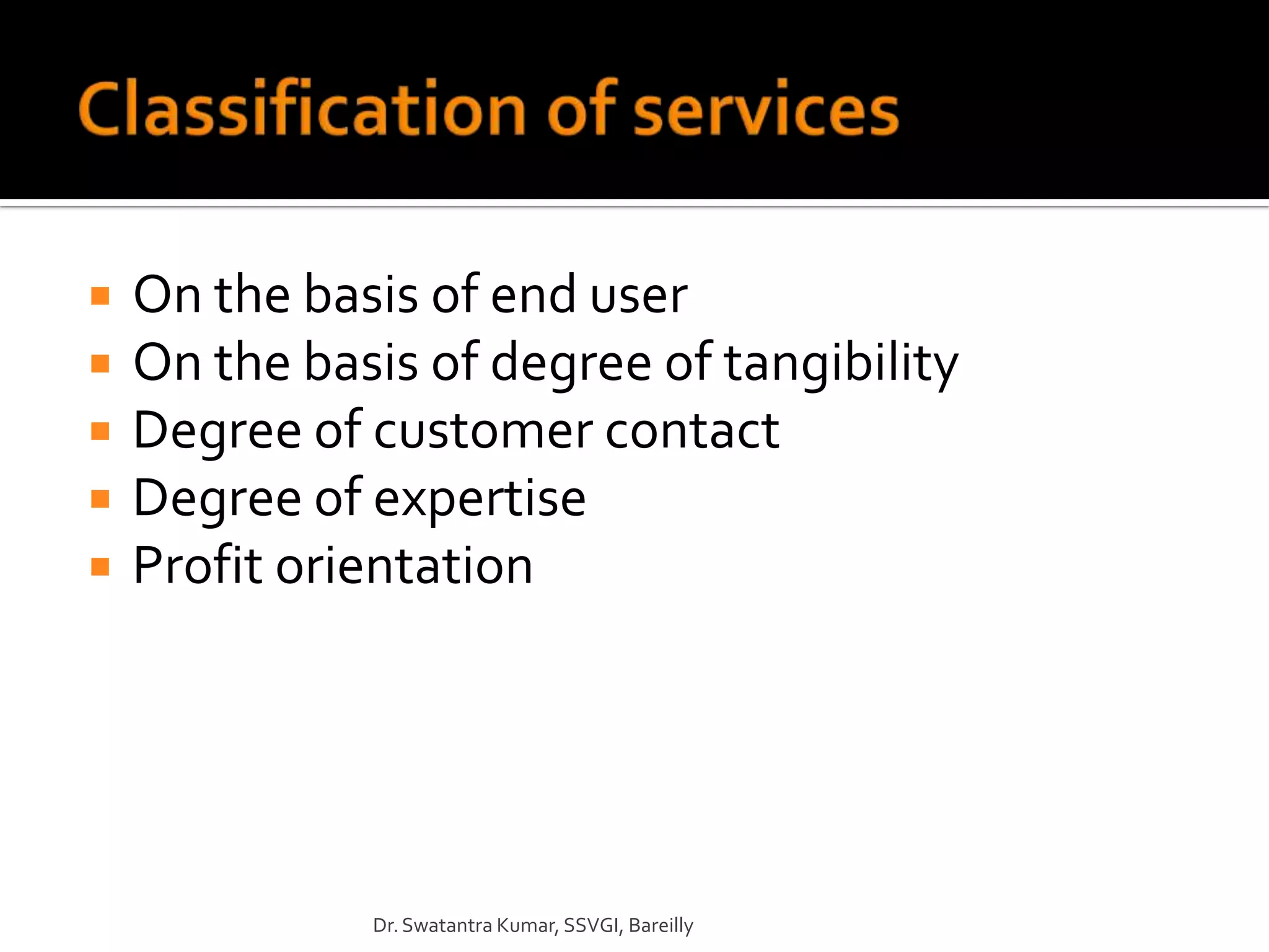    On the basis of end user
   On the basis of degree of tangibility
   Degree of customer contact
   Degree of expertise
   Profit orientation




              Dr. Swatantra Kumar, SSVGI, Bareilly
 