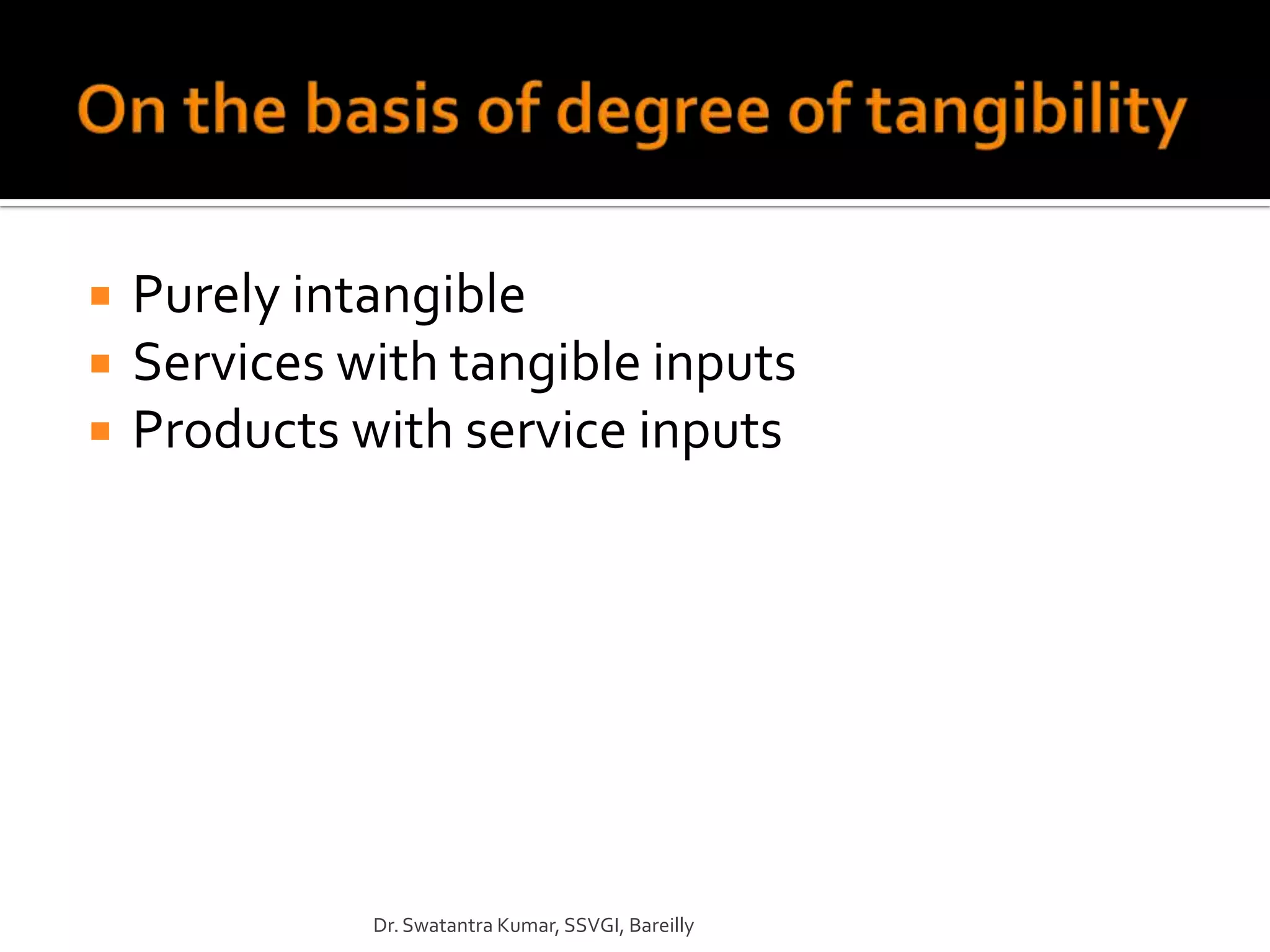    Purely intangible
   Services with tangible inputs
   Products with service inputs




              Dr. Swatantra Kumar, SSVGI, Bareilly
 