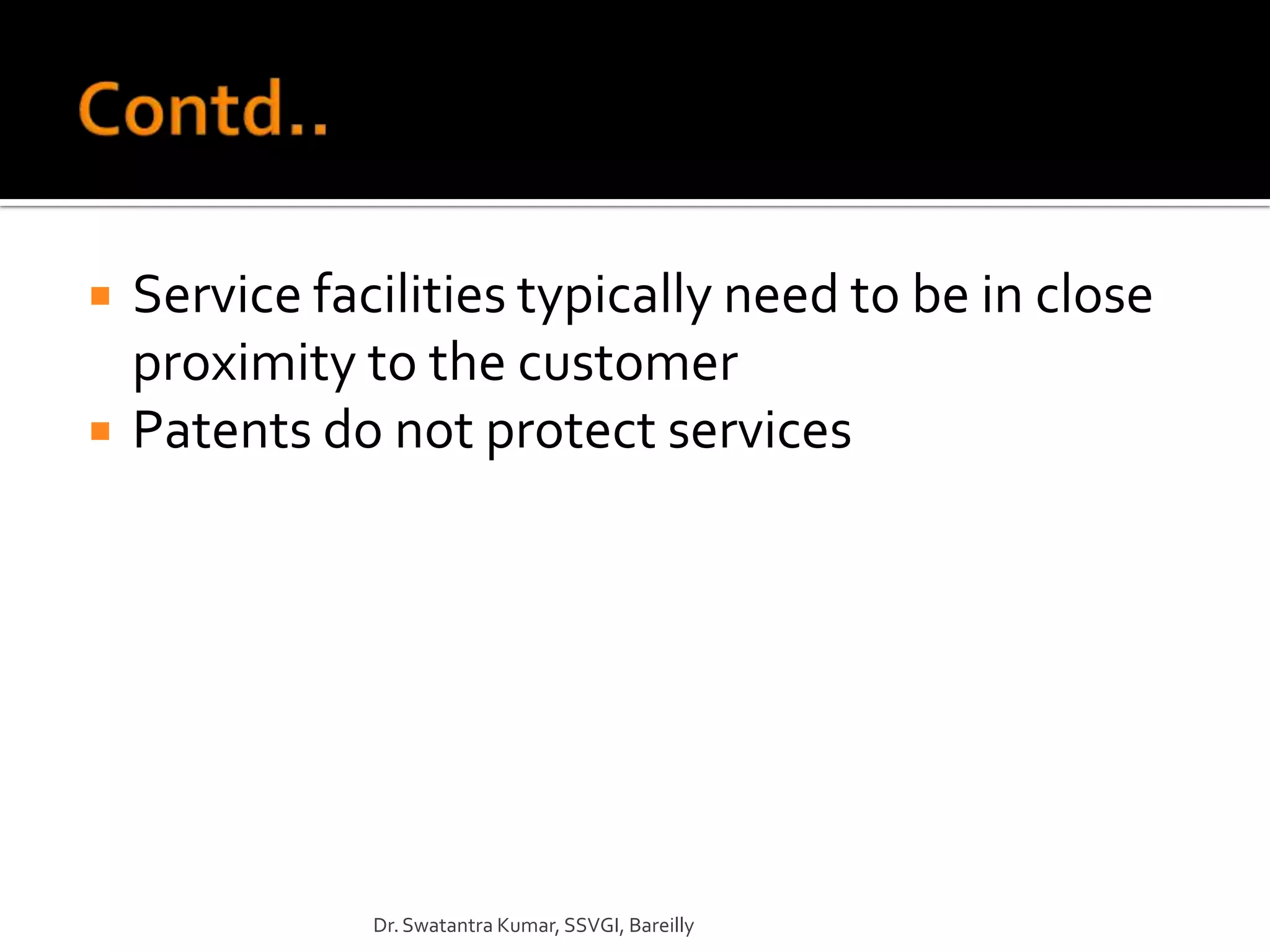    Service facilities typically need to be in close
    proximity to the customer
   Patents do not protect services




               Dr. Swatantra Kumar, SSVGI, Bareilly
 