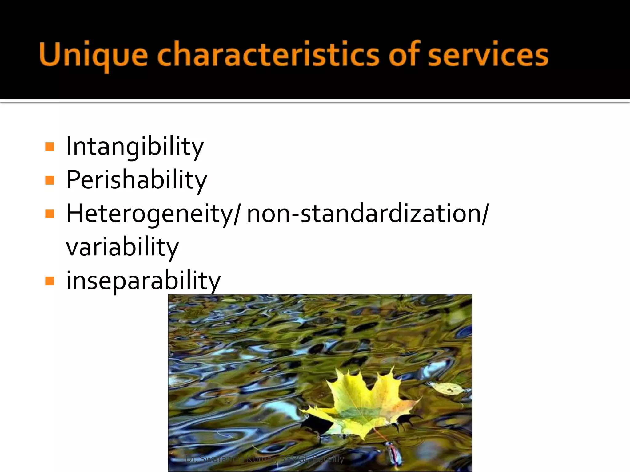    Intangibility
   Perishability
   Heterogeneity/ non-standardization/
    variability
   inseparability




             Dr. Swatantra Kumar, SSVGI, Bareilly
 