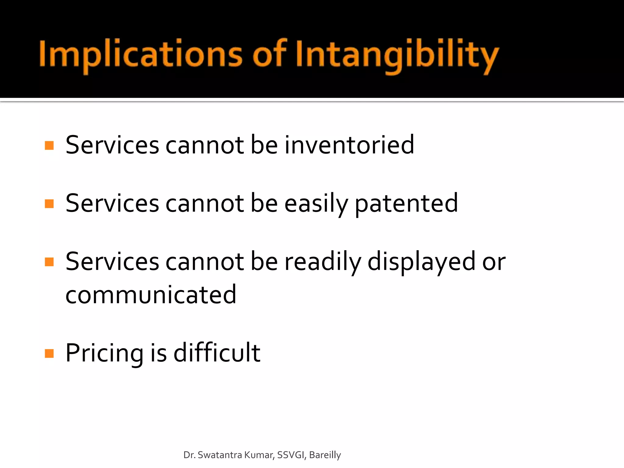    Services cannot be inventoried

   Services cannot be easily patented

   Services cannot be readily displayed or
    communicated

   Pricing is difficult


                Dr. Swatantra Kumar, SSVGI, Bareilly
 