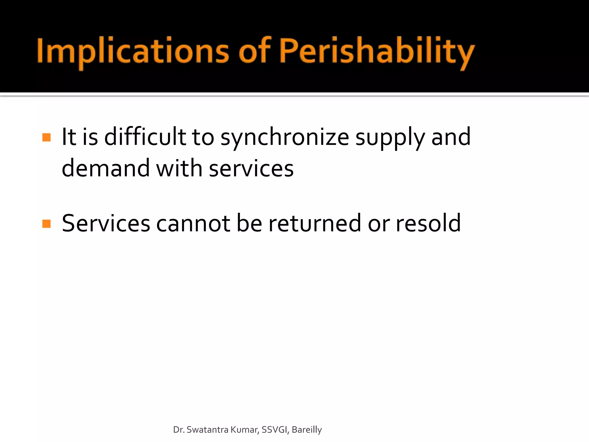    It is difficult to synchronize supply and
    demand with services

   Services cannot be returned or resold




               Dr. Swatantra Kumar, SSVGI, Bareilly
 