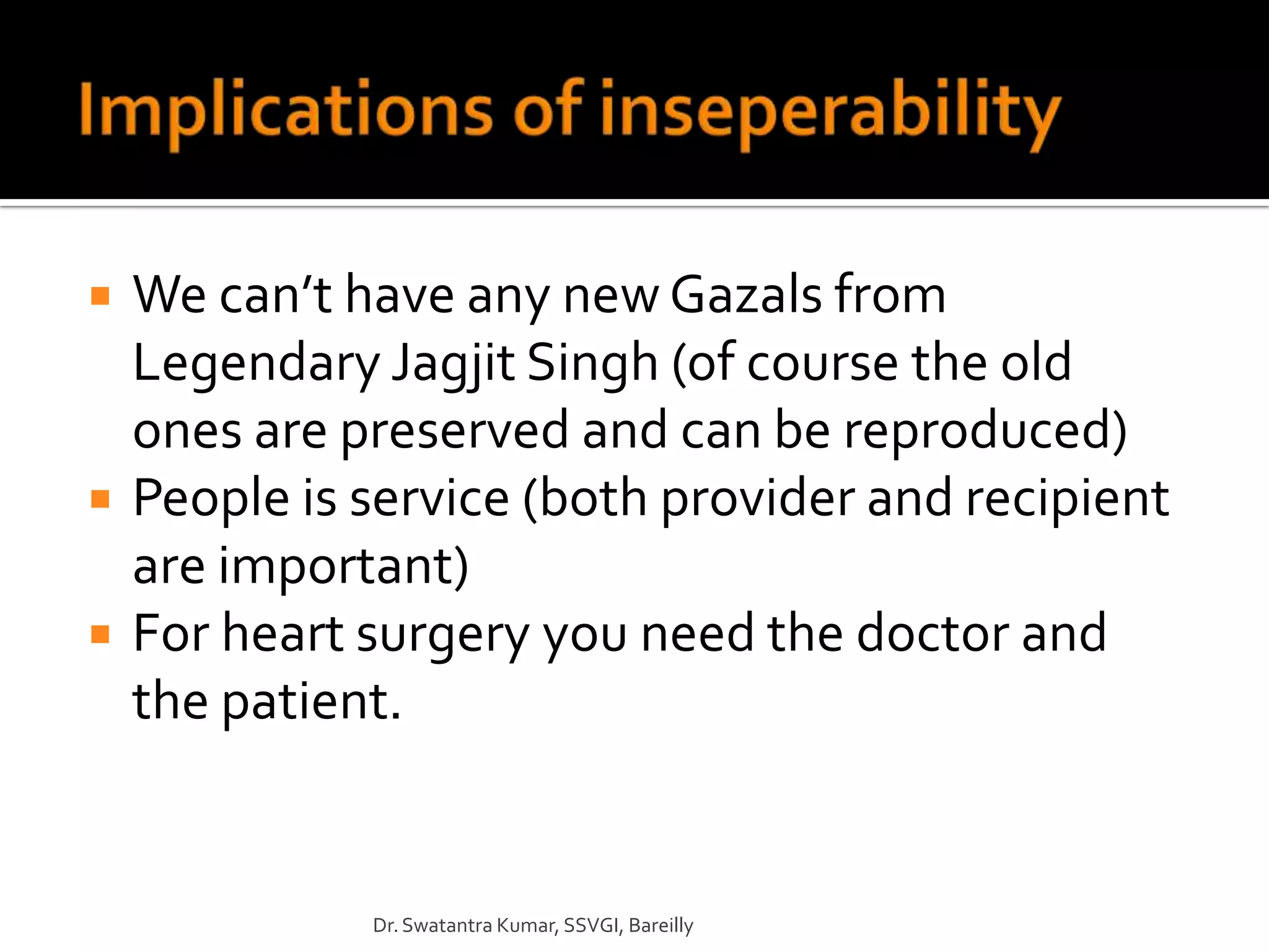    We can’t have any new Gazals from
    Legendary Jagjit Singh (of course the old
    ones are preserved and can be reproduced)
   People is service (both provider and recipient
    are important)
   For heart surgery you need the doctor and
    the patient.


              Dr. Swatantra Kumar, SSVGI, Bareilly
 