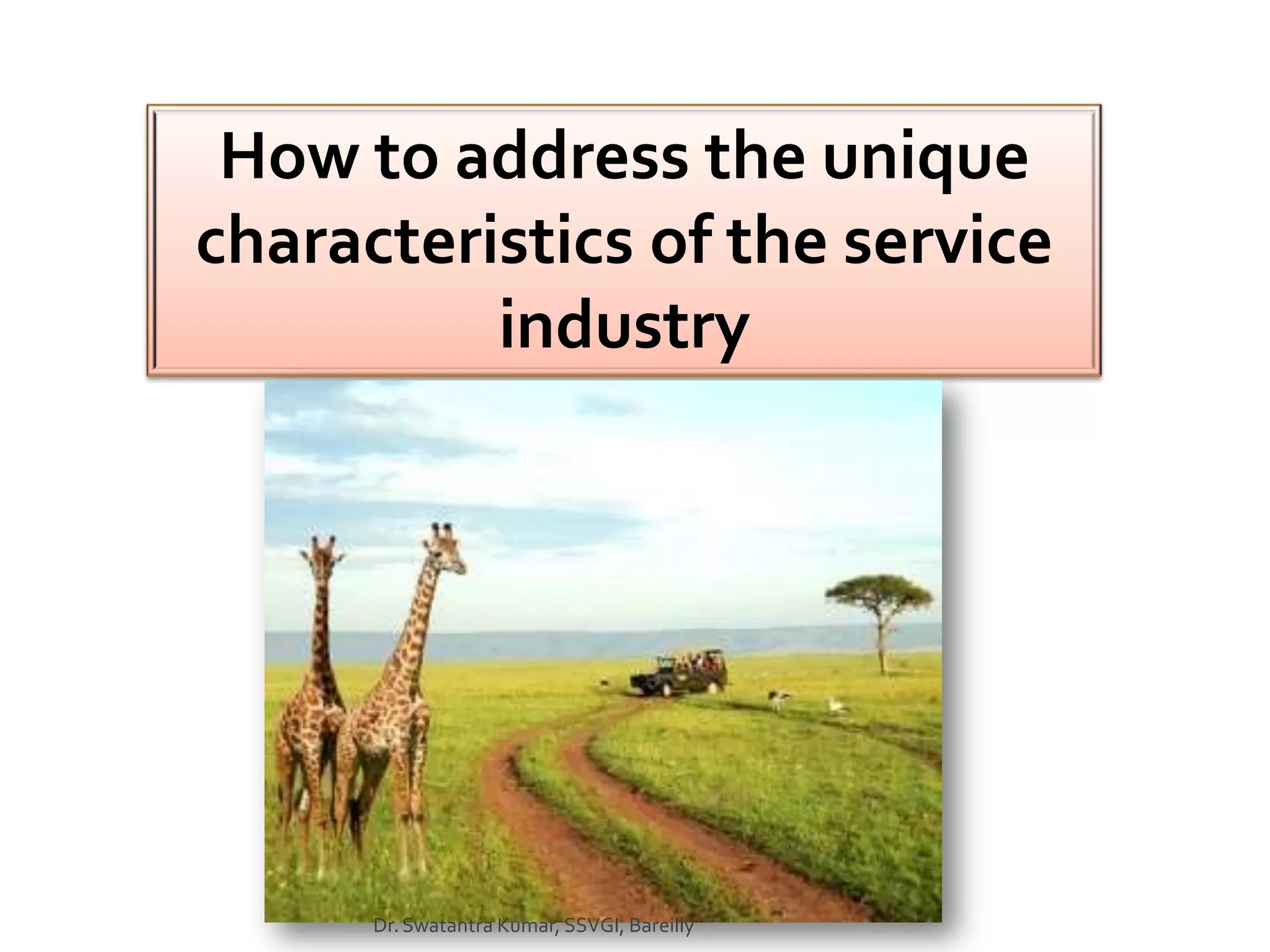 How to address the unique
characteristics of the service
          industry




      Dr. Swatantra Kumar, SSVGI, Bareilly
 