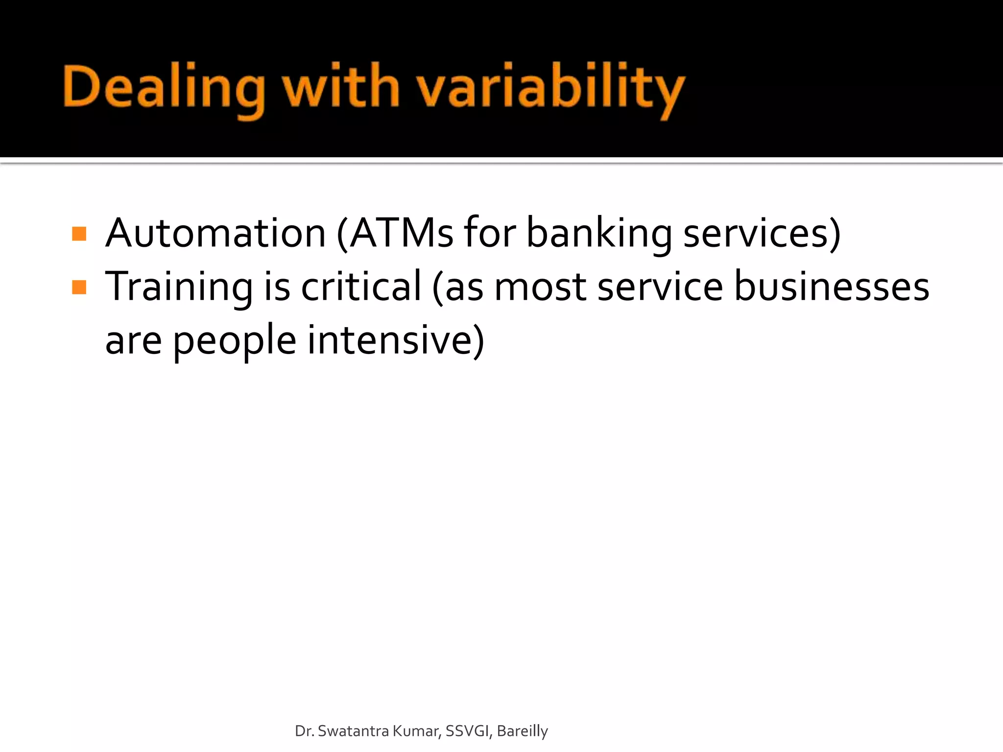    Automation (ATMs for banking services)
   Training is critical (as most service businesses
    are people intensive)




               Dr. Swatantra Kumar, SSVGI, Bareilly
 