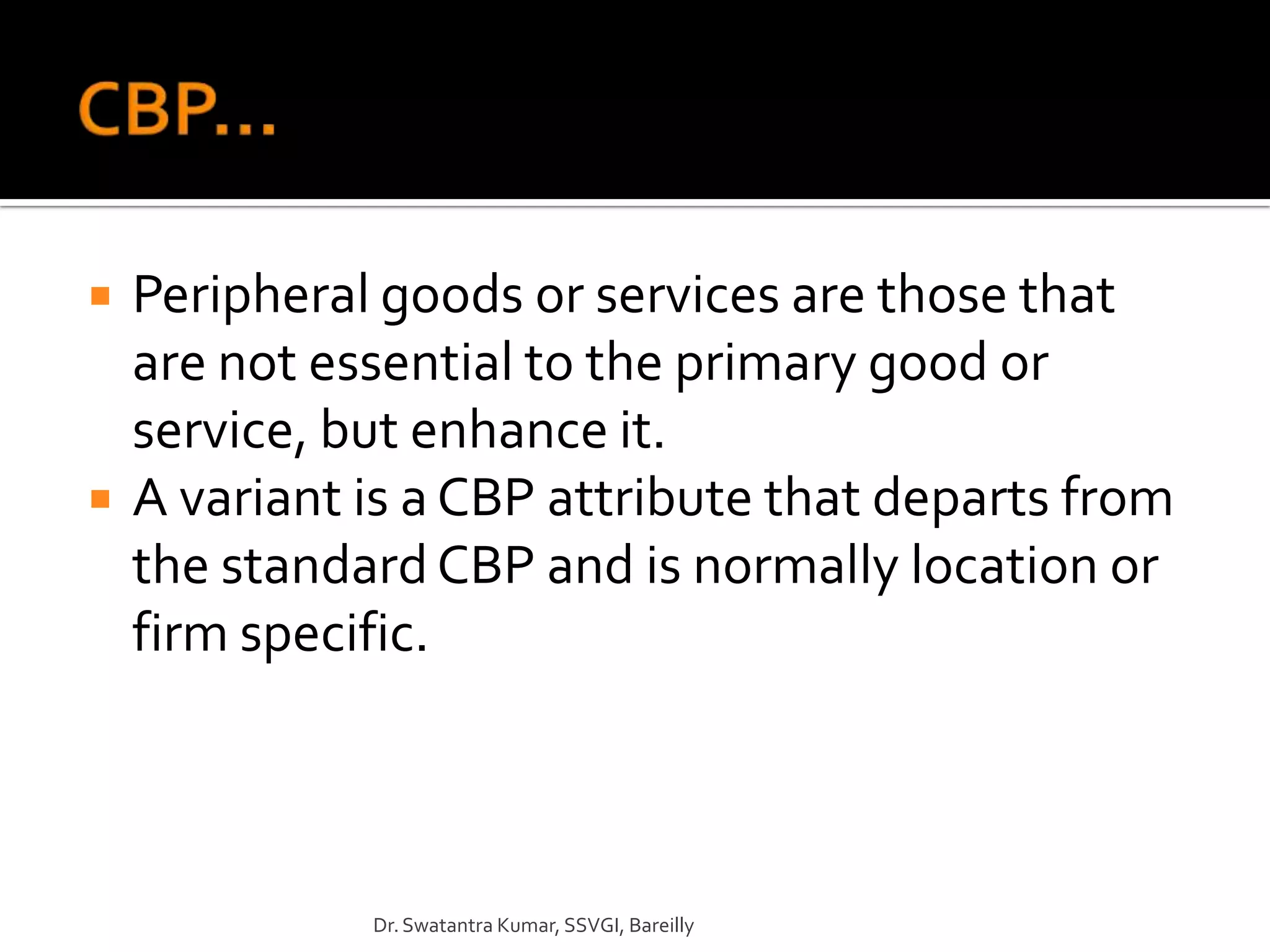    Peripheral goods or services are those that
    are not essential to the primary good or
    service, but enhance it.
   A variant is a CBP attribute that departs from
    the standard CBP and is normally location or
    firm specific.



              Dr. Swatantra Kumar, SSVGI, Bareilly
 