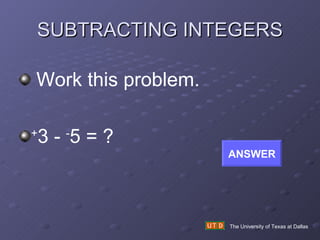 SUBTRACTING INTEGERS The University of Texas at Dallas Work this problem. + 3 -  - 5 = ? ANSWER 