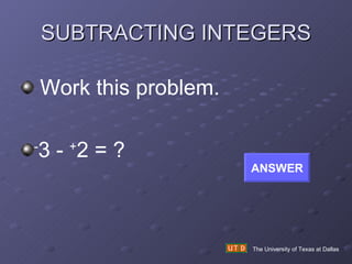 SUBTRACTING INTEGERS The University of Texas at Dallas Work this problem. - 3 -  + 2 = ? ANSWER 