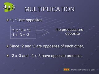 MULTIPLICATION + 1,  - 1 are opposites the products are  opposite Since  + 2 and  - 2 are opposites of each other, + 2 x  - 3 and  - 2 x  - 3 have opposite products. The University of Texas at Dallas + 1 x  + 3 =  + 3 - 1 x  + 3 =  - 3 