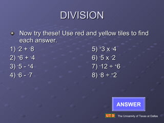 DIVISION Now try these! Use red and yellow tiles to find each answer. 1)  - 2 +  - 8 5)  + 3 x  - 4 2)  + 6 +  - 4 6)  - 5 x  - 2 3)  - 5 -  + 4 7)  - 12  ÷  + 6 4)  - 6 -  - 7 8)  - 8  ÷  + 2 The University of Texas at Dallas ANSWER 