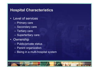 Hospital Characteristics

• Level of services
  –   Primary care
  –   Secondary care
  –   Tertiary care
  –   Supertertiary care
• Ownership
  – Public/private status
  – Parent organization
  – Being in a multi-hospital system
 