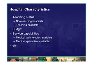 Hospital Characteristics

• Teaching status
  – Non-teaching hospitals
  – Teaching hospitals
• Budget
• Service capabilities
  – Medical technologies available
  – Medical specialties available
• etc.
 