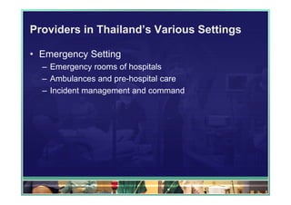Providers in Thailand’s Various Settings

• Emergency Setting
  – Emergency rooms of hospitals
  – Ambulances and pre-hospital care
  – Incident management and command
 