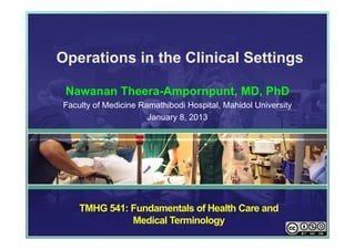 Operations in the Clinical Settings

 Nawanan Theera-Ampornpunt, MD, PhD
Faculty of Medicine Ramathibodi Hospital, Mahidol University
                      January 8, 2013




    TMHG 541: Fundamentals of Health Care and
              Medical Terminology
 