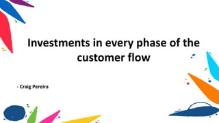 Investments in every phase of the
customer flow
- Craig Pereira
 