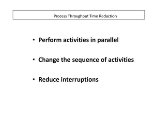 Process Throughput Time Reduction




• Perform activities in parallel

• Change the sequence of activities

• Reduce interruptions
 