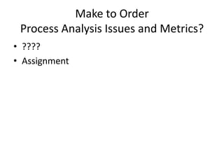 Make to Order
 Process Analysis Issues and Metrics?
• ????
• Assignment
 
