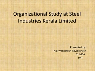 Organizational Study at Steel
 Industries Kerala Limited



                              Presented by
                 Nair Venkatesh Ravidranath
                                   S1 MBA
                                     IMT
 