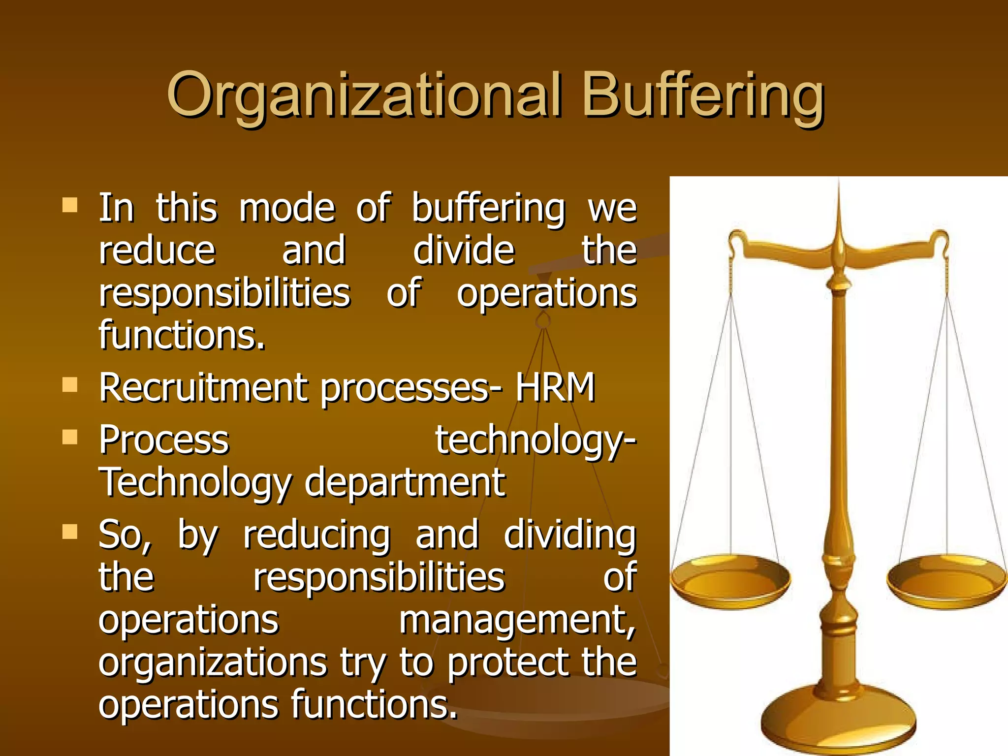 Organizational Buffering  In this mode of buffering we reduce and divide the responsibilities of operations functions.  Recruitment processes- HRM Process technology- Technology department So, by reducing and dividing the responsibilities of operations management, organizations try to protect the operations functions.  