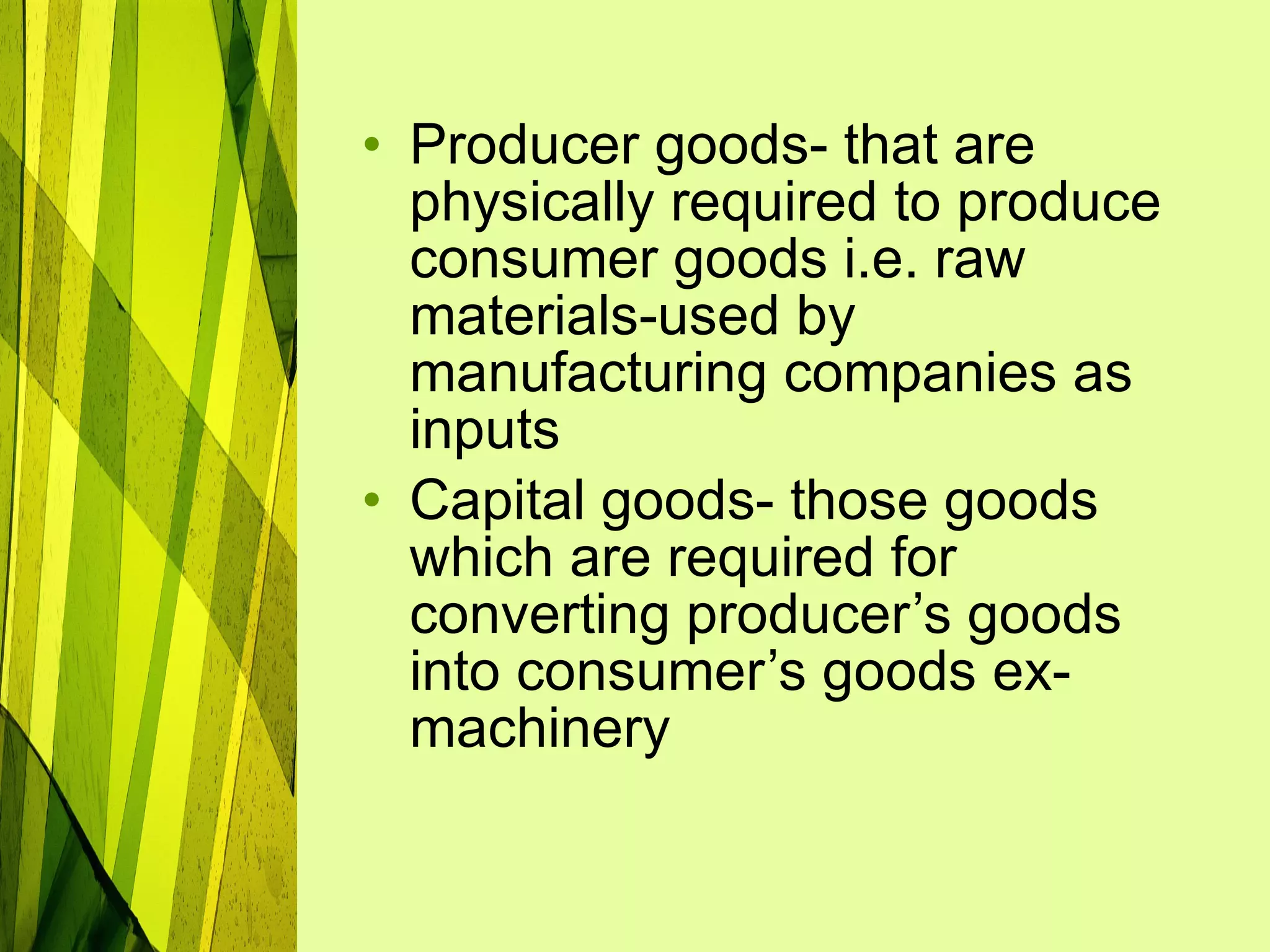 Producer goods- that are physically required to produce consumer goods i.e. raw materials-used by manufacturing companies as inputs Capital goods- those goods which are required for converting producer’s goods into consumer’s goods ex- machinery  