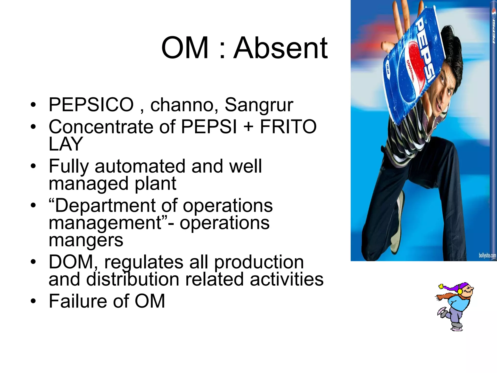 OM : Absent  PEPSICO , channo, Sangrur Concentrate of PEPSI + FRITO LAY Fully automated and well managed plant “ Department of operations management”- operations mangers DOM, regulates all production and distribution related activities Failure of OM 