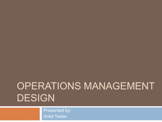 OPERATIONS MANAGEMENT
DESIGN
    Presented by:
    Ankit Yadav
 