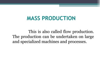 MASS PRODUCTION
This is also called flow production.
The production can be undertaken on large
and specialized machines and processes.
 