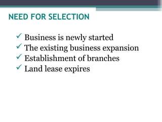 NEED FOR SELECTION
 Business is newly started
 The existing business expansion
 Establishment of branches
 Land lease expires
 