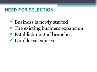 NEED FOR SELECTION
 Business is newly started
 The existing business expansion
 Establishment of branches
 Land lease ...