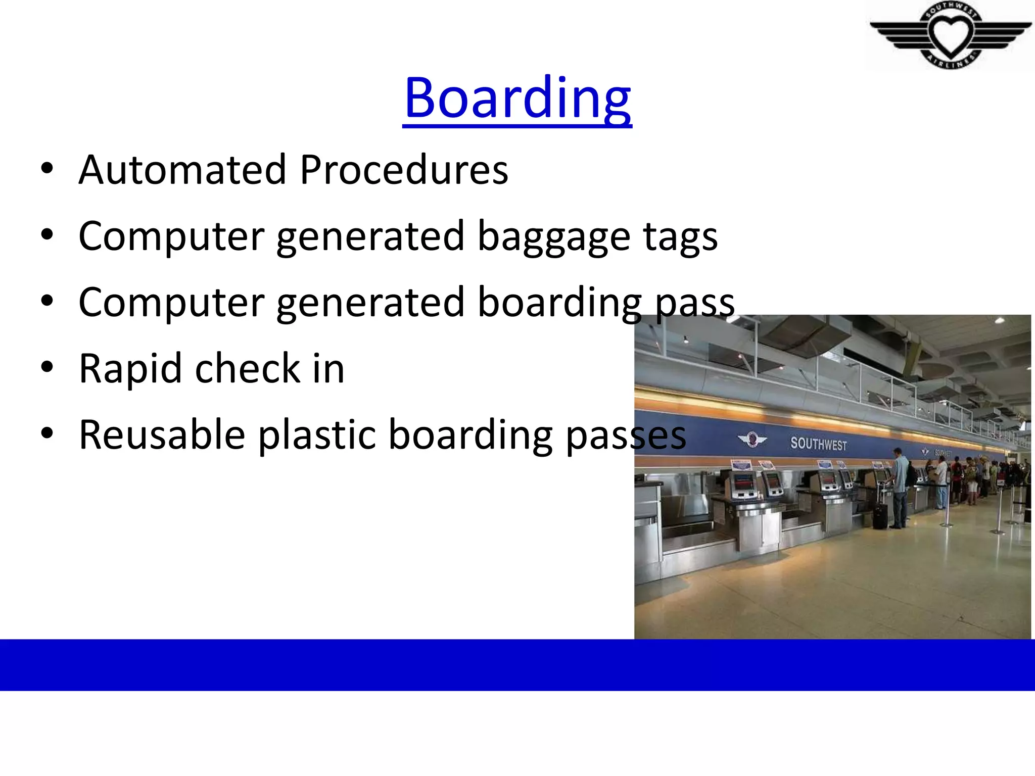 Boarding
• Automated Procedures
• Computer generated baggage tags
• Computer generated boarding pass
• Rapid check in
• Reusable plastic boarding passes
 