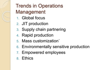 Trends in Operations
Management
1. Global focus
2. JIT production
3. Supply chain partnering
4. Rapid production
5. Mass customization`
6. Environmentally sensitive production
7. Empowered employees
8. Ethics
 