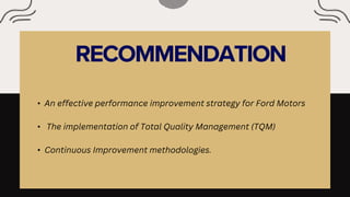 • An effective performance improvement strategy for Ford Motors
• The implementation of Total Quality Management (TQM)
• Continuous Improvement methodologies.
 