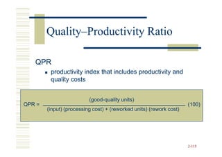Quality–
        Quality–Productivity Ratio

   QPR
         productivity index that includes productivity and
         quality costs


                          (good-quality units)
QPR =                                                                (100)
        (input) (processing cost) + (reworked units) (rework cost)




                                                                     2-115
 