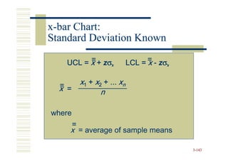 x-bar Chart:
Standard Deviation Known
         =
   UCL = x + zσx               LCL = = - zσx
                                     x

  =         x1 + x2 + ... xn
  x =              n

where
        =
    x = average of sample means

                                               3-143
 