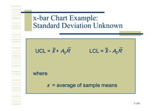 x-bar Chart Example:
Standard Deviation Unknown


      =
UCL = x + A2R             =
                    LCL = x - A2R



where

    x = average of sample means


                                    3-146
 
