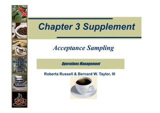 Chapter 3 Supplement

     Acceptance Sampling

          Operations Management

 Roberta Russell & Bernard W. Taylor, III
 