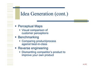 Idea Generation (cont.)

Perceptual Maps
  Visual comparison of
  customer perceptions
Benchmarking
  Comparing product/process
  against best-in-class
          best-in-
Reverse engineering
  Dismantling competitor’s product to
  improve your own product


                                        4-192
 