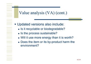 Value analysis (VA) (cont.)

Updated versions also include:
  Is it recyclable or biodegradable?
  Is the process sustainable?
  Will it use more energy than it is worth?
  Does the item or its by-product harm the
                         by-
  environment?



                                              4-214
 