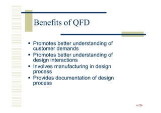 Benefits of QFD

Promotes better understanding of
customer demands
Promotes better understanding of
design interactions
Involves manufacturing in design
process
Provides documentation of design
process



                                   4-226
 
