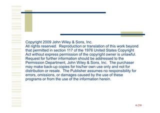 Copyright 2009 John Wiley & Sons, Inc.
All rights reserved. Reproduction or translation of this work beyond
that permitted in section 117 of the 1976 United States Copyright
Act without express permission of the copyright owner is unlawful.
Request for further information should be addressed to the
Permission Department, John Wiley & Sons, Inc. The purchaser
may make back-up copies for his/her own use only and not for
             back-
distribution or resale. The Publisher assumes no responsibility for
errors, omissions, or damages caused by the use of these
programs or from the use of the information herein.




                                                                  4-230
 