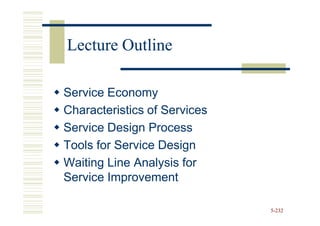 Lecture Outline

Service Economy
Characteristics of Services
Service Design Process
Tools for Service Design
Waiting Line Analysis for
Service Improvement

                              5-232
 