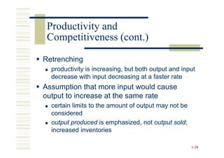 Productivity and
 Competitiveness (cont.)

Retrenching
  productivity is increasing, but both output and input
  decrease with input decreasing at a faster rate
Assumption that more input would cause
output to increase at the same rate
  certain limits to the amount of output may not be
  considered
  output produced is emphasized, not output sold;
                                              sold;
  increased inventories

                                                      1-28
 