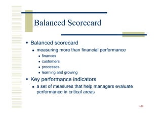 Balanced Scorecard

Balanced scorecard
  measuring more than financial performance
    finances
    customers
    processes
    learning and growing
Key performance indicators
  a set of measures that help managers evaluate
  performance in critical areas

                                                  1-39
 