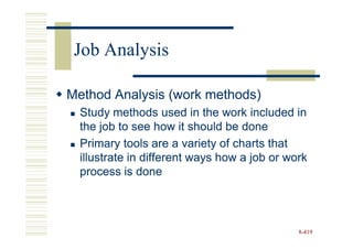 Job Analysis

Method Analysis (work methods)
  Study methods used in the work included in
  the job to see how it should be done
  Primary tools are a variety of charts that
  illustrate in different ways how a job or work
  process is done




                                              8-419
 