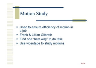 Motion Study

Used to ensure efficiency of motion in
a job
Frank & Lillian Gilbreth
Find one “best way” to do task
Use videotape to study motions




                                         8-424
 