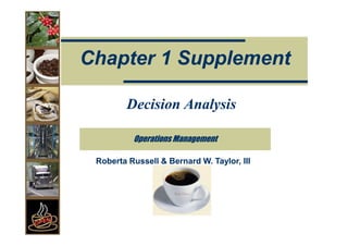 Chapter 1 Supplement

        Decision Analysis

          Operations Management

 Roberta Russell & Bernard W. Taylor, III
 