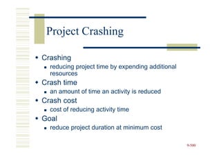 Project Crashing

Crashing
  reducing project time by expending additional
  resources
Crash time
  an amount of time an activity is reduced
Crash cost
  cost of reducing activity time
Goal
  reduce project duration at minimum cost

                                                  9-500
 