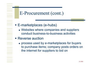 E-Procurement (cont.)

E-marketplaces (e-hubs)
               (e-
  Websites where companies and suppliers
  conduct business-to-business activities
          business-to-
Reverse auction
  process used by e-marketplaces for buyers
                     e-
  to purchase items; company posts orders on
  the internet for suppliers to bid on


                                         11-541
                                         11-
 